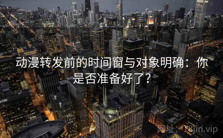 动漫转发前的时间窗与对象明确:你是否准备好了? 动漫转发前的时间窗与对象明确:你是否准备好了?