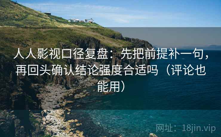 人人影视口径复盘：先把前提补一句，再回头确认结论强度合适吗（评论也能用）