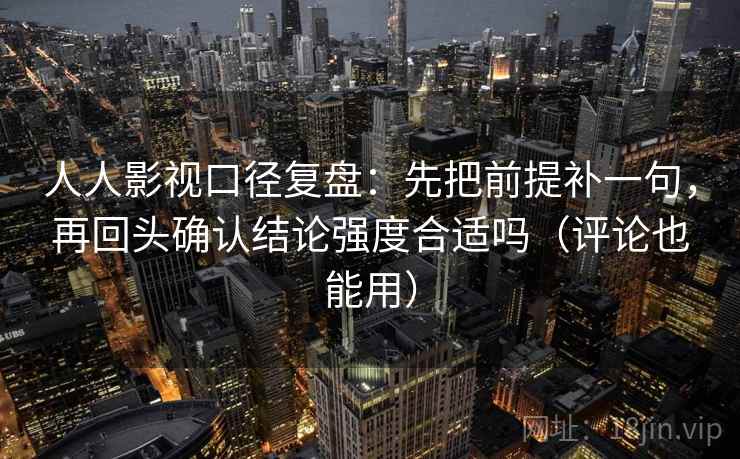 人人影视口径复盘：先把前提补一句，再回头确认结论强度合适吗（评论也能用）
