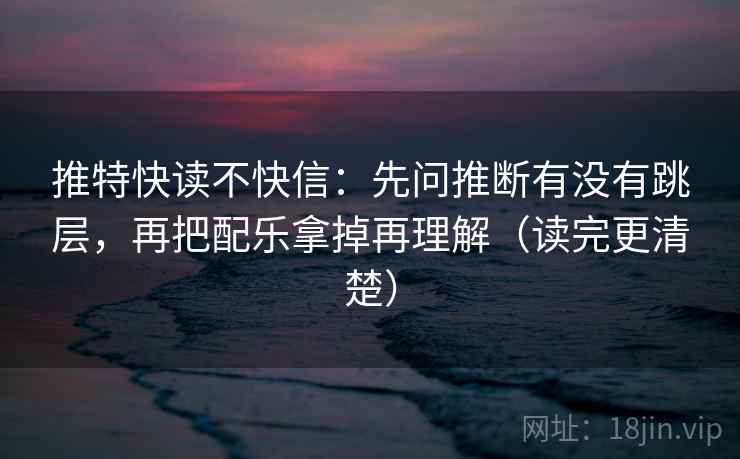 推特快读不快信：先问推断有没有跳层，再把配乐拿掉再理解（读完更清楚）