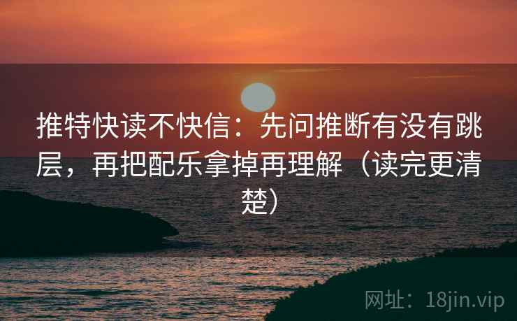 推特快读不快信：先问推断有没有跳层，再把配乐拿掉再理解（读完更清楚）
