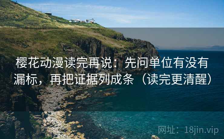 樱花动漫读完再说：先问单位有没有漏标，再把证据列成条（读完更清醒）