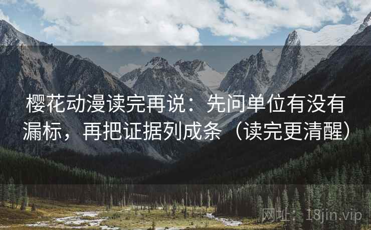 樱花动漫读完再说：先问单位有没有漏标，再把证据列成条（读完更清醒）