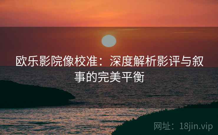 欧乐影院像校准:深度解析影评与叙事的完美平衡 欧乐影院像校准:深度解析影评与叙事的完美平衡