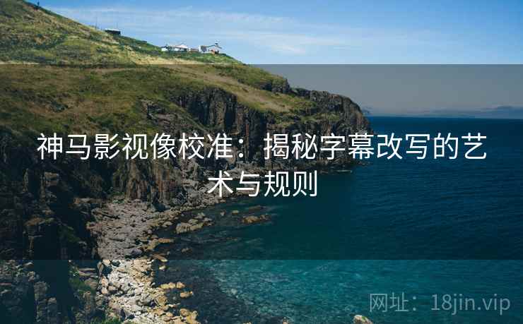 神马影视像校准：揭秘字幕改写的艺术与规则