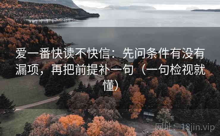 爱一番快读不快信:先问条件有没有漏项,再把前提补一句(一句检视就懂) 爱一番快读不快信:先问条件有没有漏项,再把前提补一句(一句检视就懂)