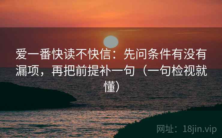 爱一番快读不快信:先问条件有没有漏项,再把前提补一句(一句检视就懂) 爱一番快读不快信:先问条件有没有漏项,再把前提补一句(一句检视就懂)