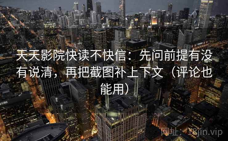 天天影院快读不快信：先问前提有没有说清，再把截图补上下文（评论也能用）