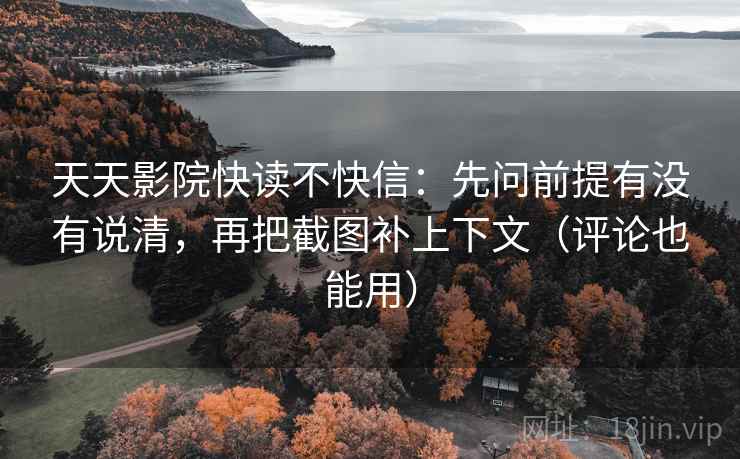 天天影院快读不快信：先问前提有没有说清，再把截图补上下文（评论也能用）