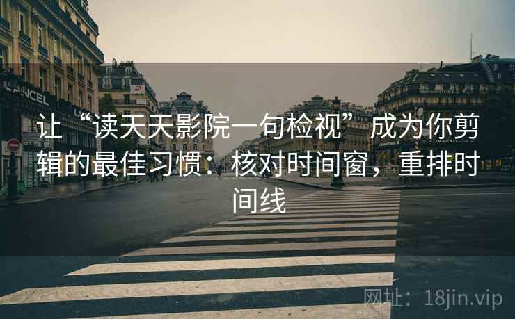 让“读天天影院一句检视”成为你剪辑的最佳习惯：核对时间窗，重排时间线