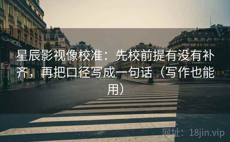 星辰影视像校准:先校前提有没有补齐,再把口径写成一句话(写作也能用) 星辰影视像校准:先校前提有没有补齐,再把口径写成一句话(写作也能用)
