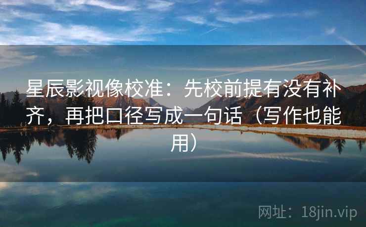 星辰影视像校准:先校前提有没有补齐,再把口径写成一句话(写作也能用) 星辰影视像校准:先校前提有没有补齐,再把口径写成一句话(写作也能用)