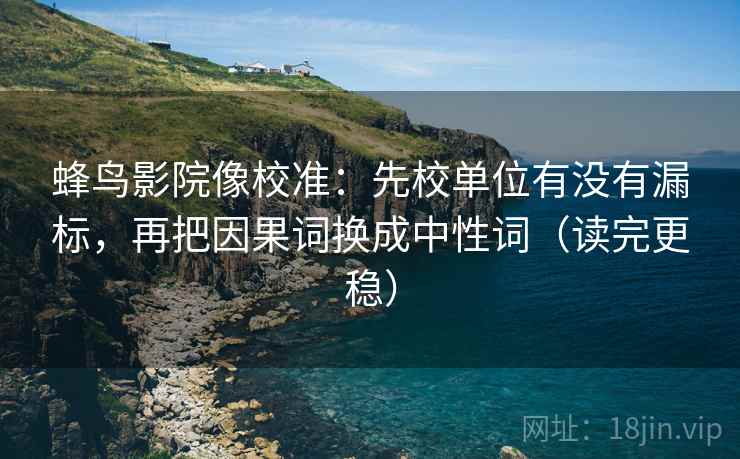 蜂鸟影院像校准：先校单位有没有漏标，再把因果词换成中性词（读完更稳）