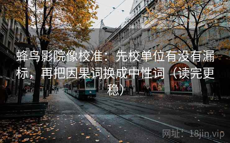 蜂鸟影院像校准：先校单位有没有漏标，再把因果词换成中性词（读完更稳）