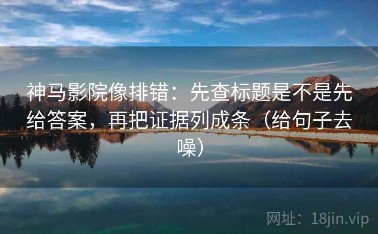 神马影院像排错：先查标题是不是先给答案，再把证据列成条（给句子去噪）