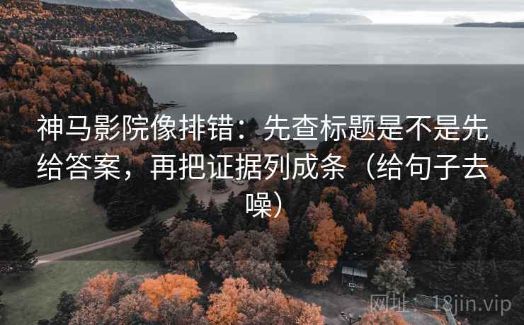 神马影院像排错：先查标题是不是先给答案，再把证据列成条（给句子去噪）