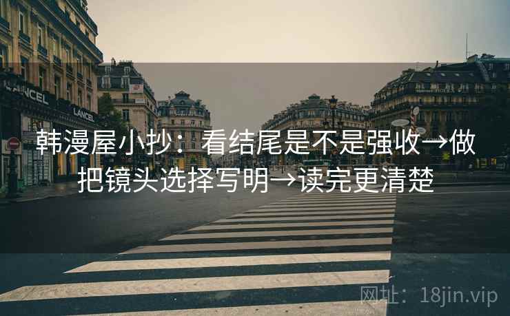 韩漫屋小抄:看结尾是不是强收→做把镜头选择写明→读完更清楚 韩漫屋小抄:看结尾是不是强收→做把镜头选择写明→读完更清楚