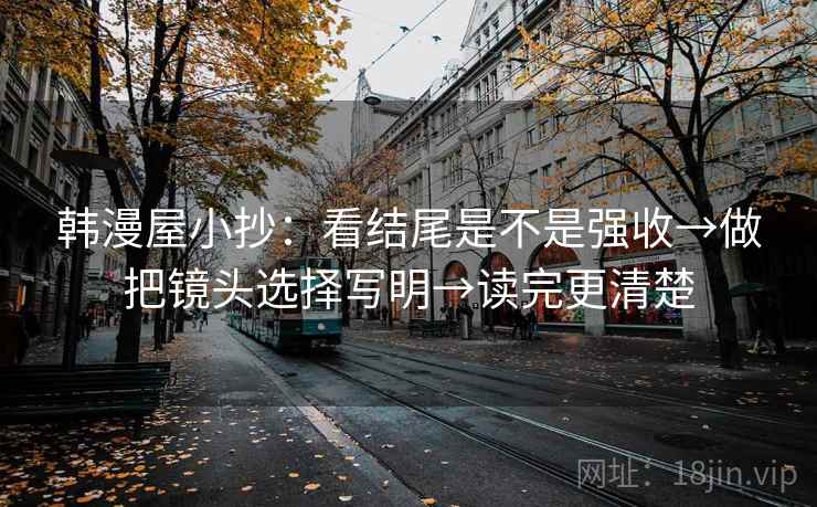 韩漫屋小抄:看结尾是不是强收→做把镜头选择写明→读完更清楚 韩漫屋小抄:看结尾是不是强收→做把镜头选择写明→读完更清楚