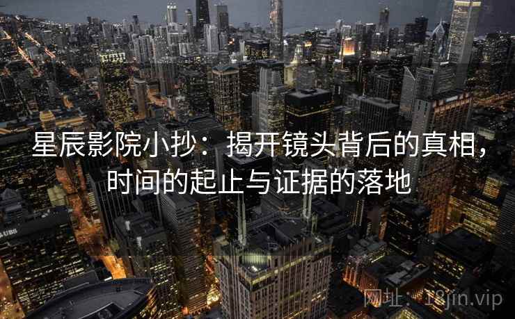 星辰影院小抄：揭开镜头背后的真相，时间的起止与证据的落地