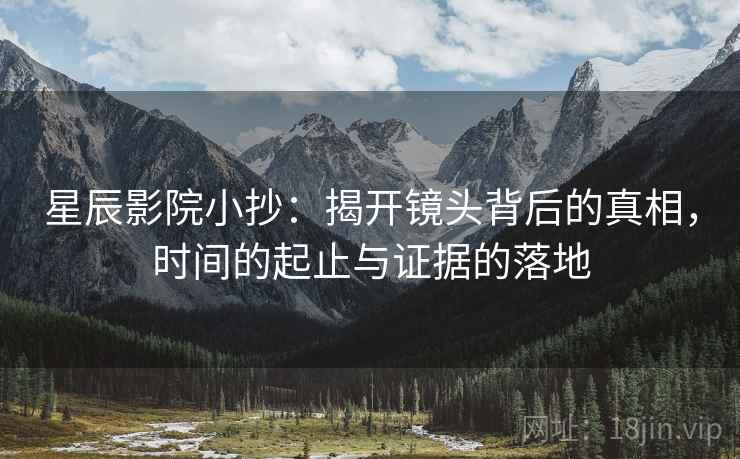 星辰影院小抄：揭开镜头背后的真相，时间的起止与证据的落地