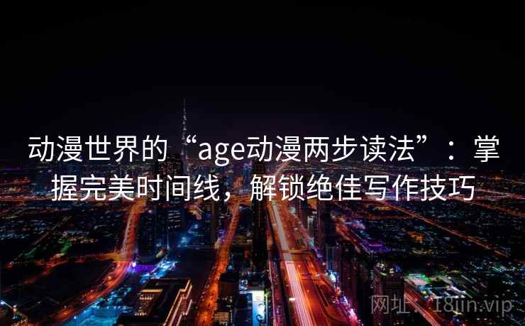 动漫世界的“age动漫两步读法”：掌握完美时间线，解锁绝佳写作技巧