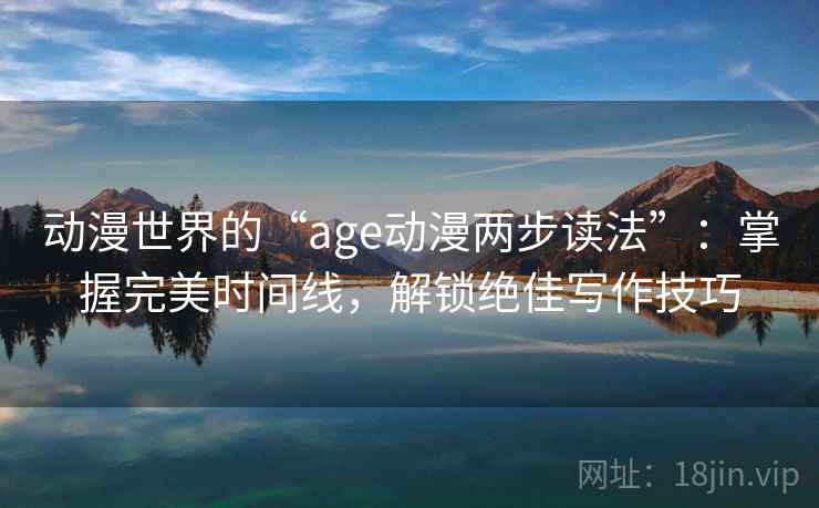 动漫世界的“age动漫两步读法”：掌握完美时间线，解锁绝佳写作技巧