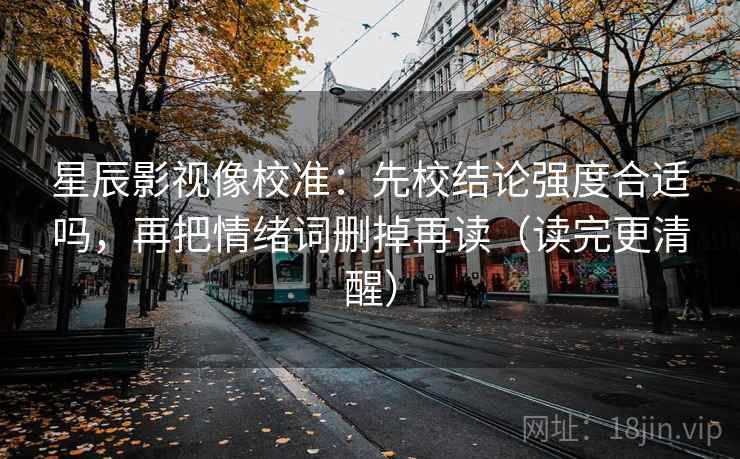 星辰影视像校准:先校结论强度合适吗,再把情绪词删掉再读(读完更清醒) 星辰影视像校准:先校结论强度合适吗,再把情绪词删掉再读(读完更清醒)