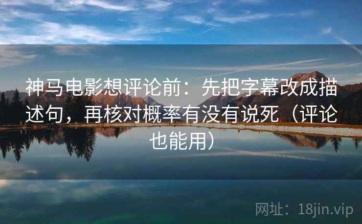 神马电影想评论前：先把字幕改成描述句，再核对概率有没有说死（评论也能用）