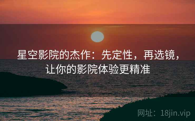 星空影院的杰作：先定性，再选镜，让你的影院体验更精准