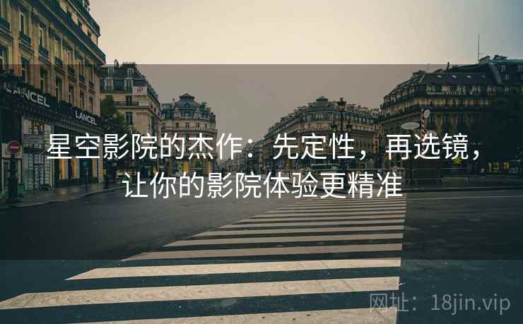 星空影院的杰作：先定性，再选镜，让你的影院体验更精准