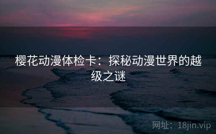 樱花动漫体检卡：探秘动漫世界的越级之谜