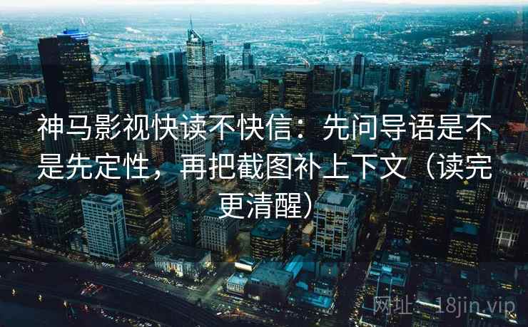 神马影视快读不快信：先问导语是不是先定性，再把截图补上下文（读完更清醒）