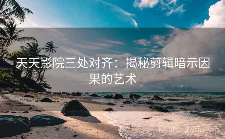 天天影院三处对齐：揭秘剪辑暗示因果的艺术
