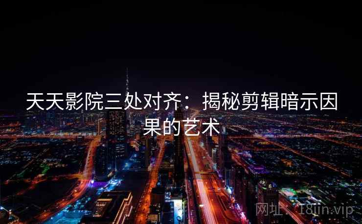 天天影院三处对齐：揭秘剪辑暗示因果的艺术