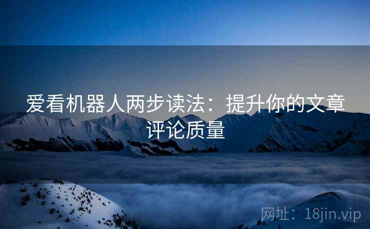 爱看机器人两步读法：提升你的文章评论质量