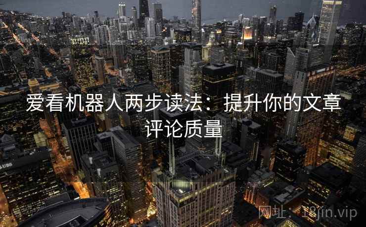 爱看机器人两步读法：提升你的文章评论质量