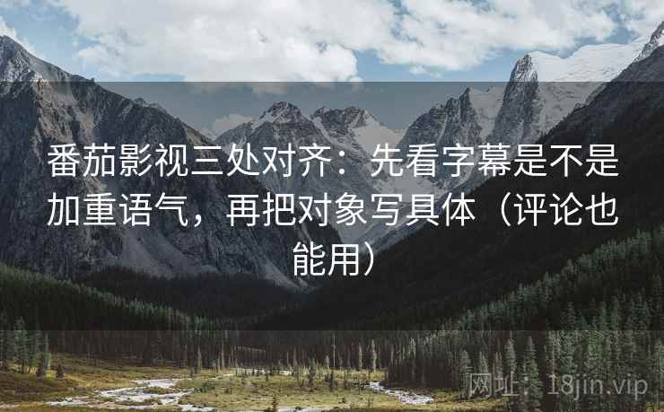 番茄影视三处对齐：先看字幕是不是加重语气，再把对象写具体（评论也能用）