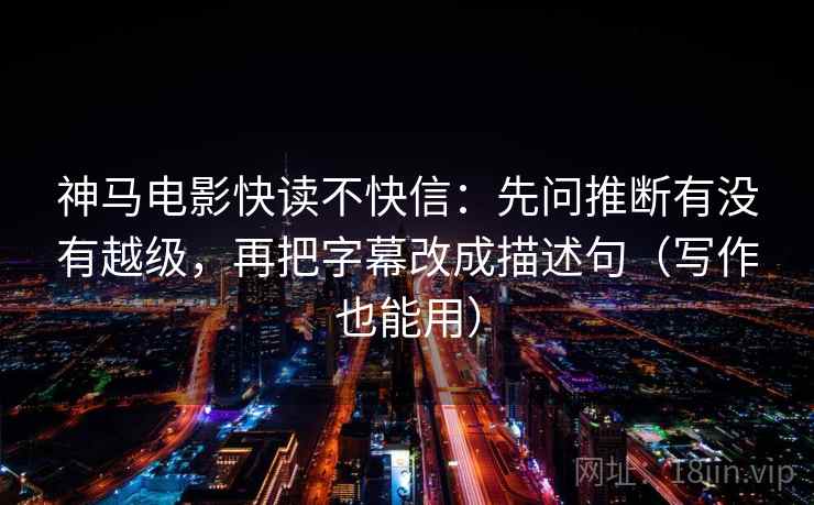 神马电影快读不快信：先问推断有没有越级，再把字幕改成描述句（写作也能用）