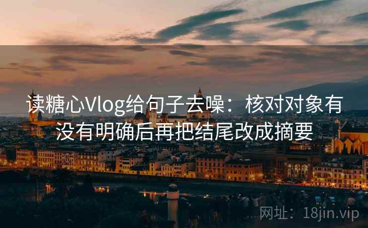 读糖心Vlog给句子去噪：核对对象有没有明确后再把结尾改成摘要
