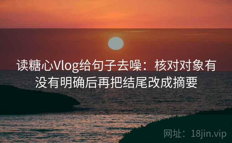读糖心Vlog给句子去噪：核对对象有没有明确后再把结尾改成摘要