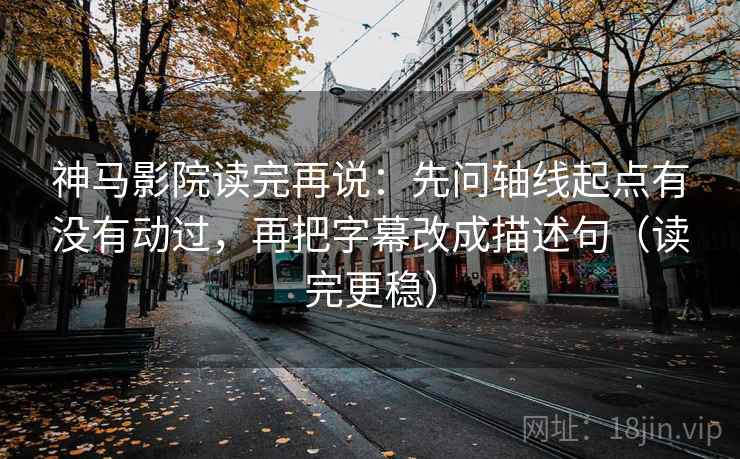 神马影院读完再说:先问轴线起点有没有动过,再把字幕改成描述句(读完更稳) 神马影院读完再说:先问轴线起点有没有动过,再把字幕改成描述句(读完更稳)