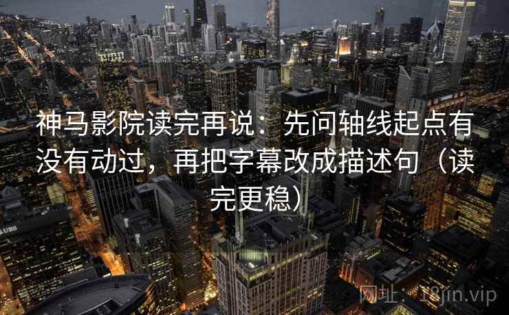 神马影院读完再说:先问轴线起点有没有动过,再把字幕改成描述句(读完更稳) 神马影院读完再说:先问轴线起点有没有动过,再把字幕改成描述句(读完更稳)