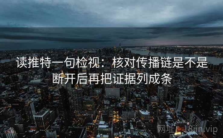 读推特一句检视：核对传播链是不是断开后再把证据列成条