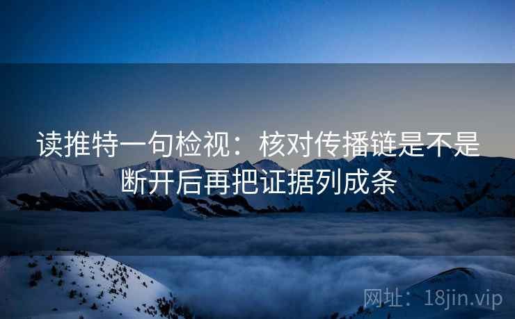 读推特一句检视：核对传播链是不是断开后再把证据列成条