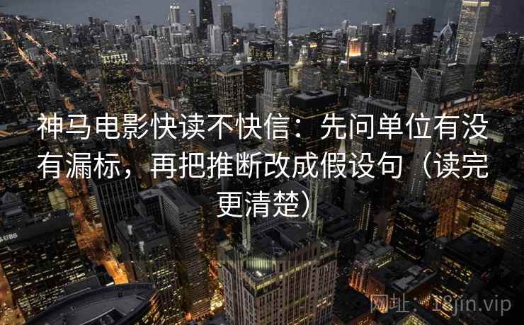 神马电影快读不快信：先问单位有没有漏标，再把推断改成假设句（读完更清楚）