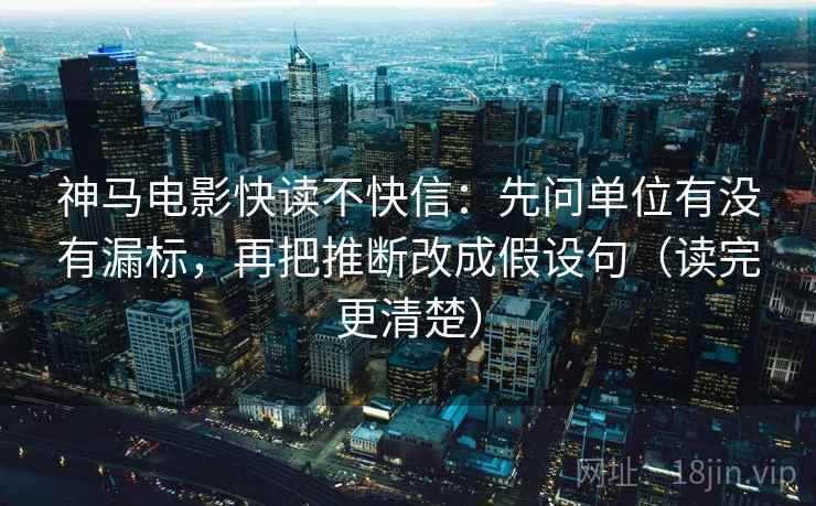 神马电影快读不快信：先问单位有没有漏标，再把推断改成假设句（读完更清楚）