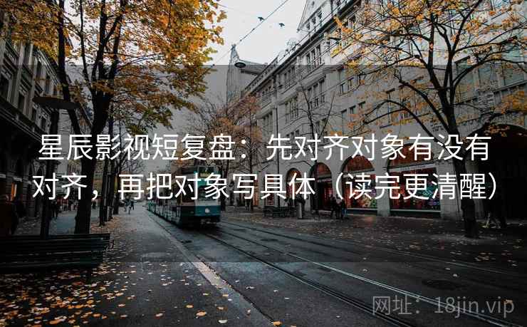 星辰影视短复盘:先对齐对象有没有对齐,再把对象写具体(读完更清醒) 星辰影视短复盘:先对齐对象有没有对齐,再把对象写具体(读完更清醒)
