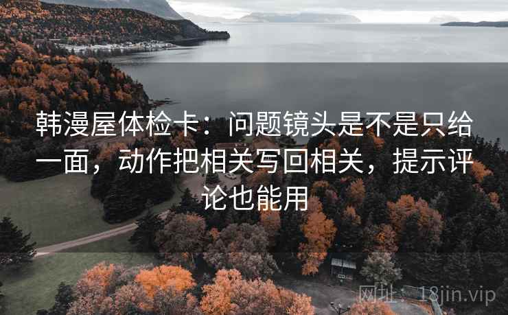 韩漫屋体检卡:问题镜头是不是只给一面,动作把相关写回相关,提示评论也能用 韩漫屋体检卡:问题镜头是不是只给一面,动作把相关写回相关,提示评论也能用