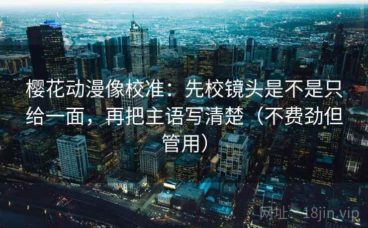 樱花动漫像校准:先校镜头是不是只给一面,再把主语写清楚(不费劲但管用) 樱花动漫像校准:先校镜头是不是只给一面,再把主语写清楚(不费劲但管用)