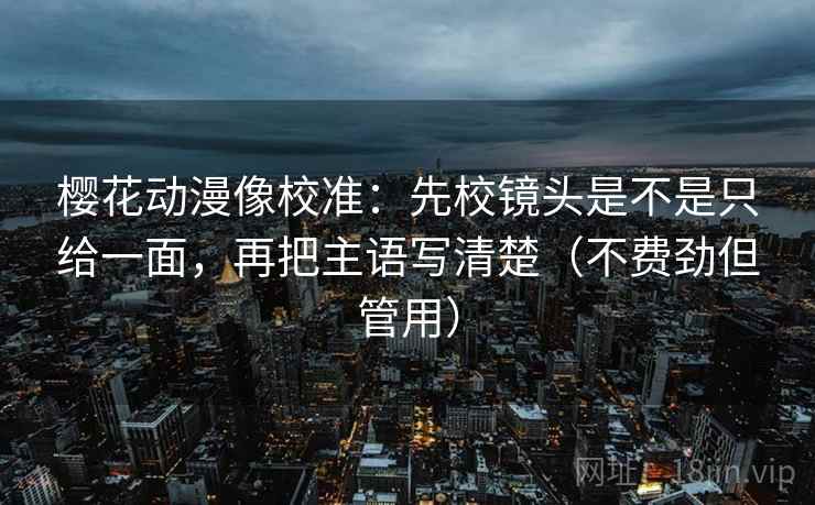 樱花动漫像校准:先校镜头是不是只给一面,再把主语写清楚(不费劲但管用) 樱花动漫像校准:先校镜头是不是只给一面,再把主语写清楚(不费劲但管用)